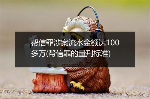 帮信罪涉案流水金额达100多万(帮信罪的量刑标准)