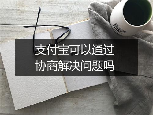 支付宝可以通过 协商解决问题吗
