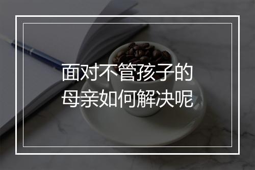 面对不管孩子的母亲如何解决呢