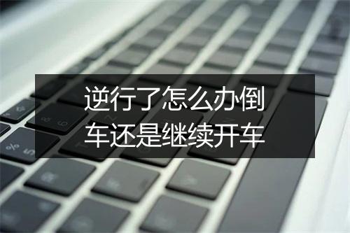 逆行了怎么办倒车还是继续开车