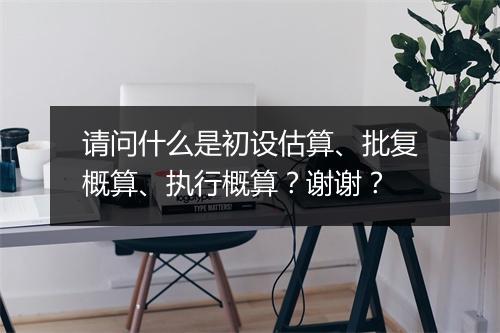请问什么是初设估算、批复概算、执行概算?谢谢?