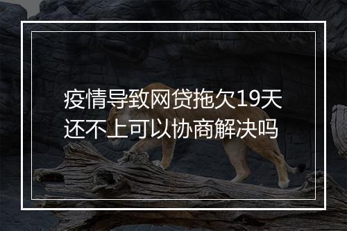 疫情导致网贷拖欠19天还不上可以协商解决吗