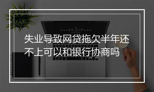 失业导致网贷拖欠半年还不上可以和银行协商吗