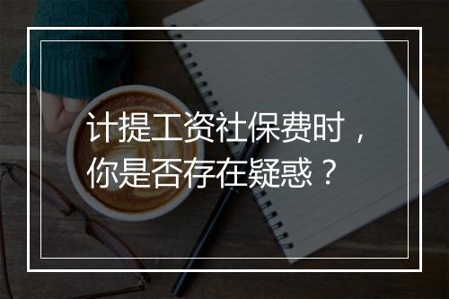 计提工资社保费时,你是否存在疑惑?