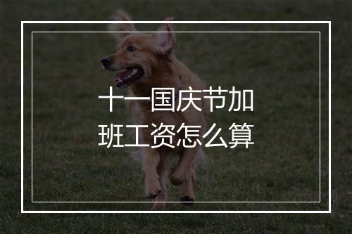 十一国庆节加班工资怎么算