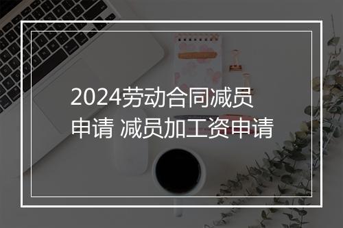 2024劳动合同减员申请 减员加工资申请
