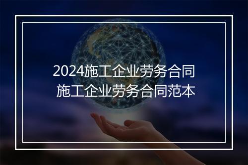 2024施工企业劳务合同 施工企业劳务合同范本