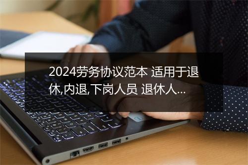 2024劳务协议范本 适用于退休,内退,下岗人员 退休人员签订劳动合同还是劳务合同