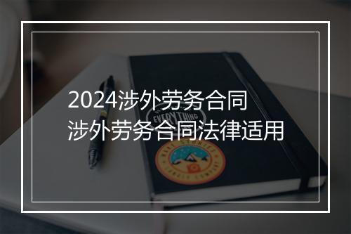 2024涉外劳务合同 涉外劳务合同法律适用