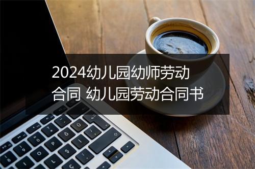 2024幼儿园幼师劳动合同 幼儿园劳动合同书