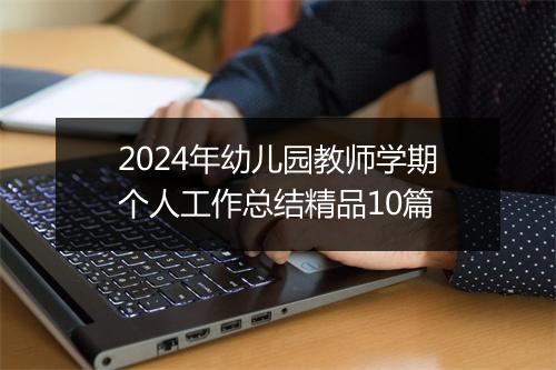 2024年幼儿园教师学期个人工作总结精品10篇