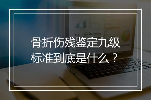 骨折伤残鉴定九级标准到底是什么?