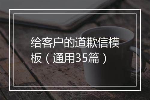 给客户的道歉信模板(通用35篇)