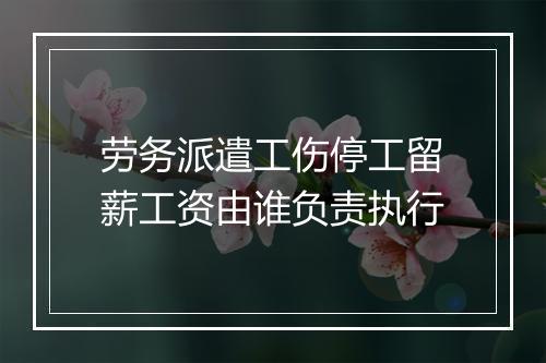 劳务派遣工伤停工留薪工资由谁负责执行