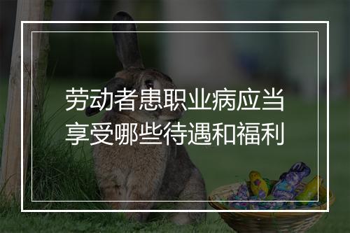 劳动者患职业病应当享受哪些待遇和福利