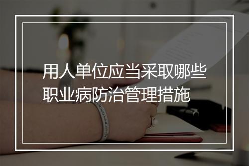 用人单位应当采取哪些职业病防治管理措施