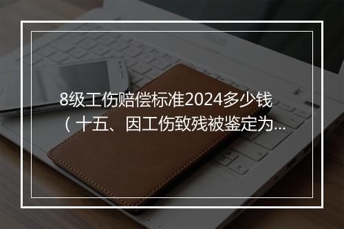 8级工伤赔偿标准2024多少钱(十五、因工伤致残被鉴定为8级伤残,一次性伤残补助金标准是什么)