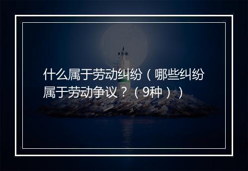 什么属于劳动纠纷(哪些纠纷属于劳动争议?(9种))