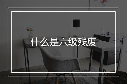 什么是六级残废