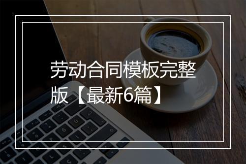 劳动合同模板完整版【最新6篇】