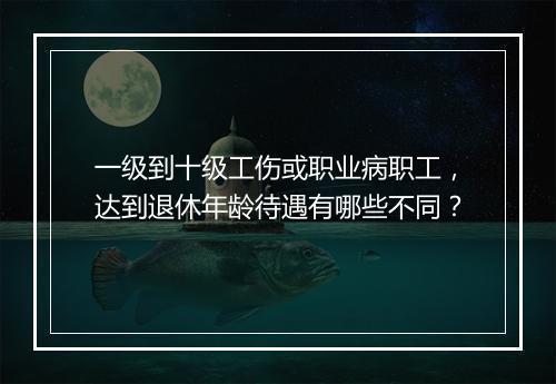 一级到十级工伤或职业病职工,达到退休年龄待遇有哪些不同?