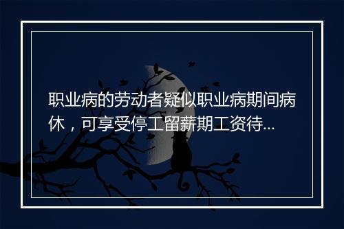 职业病的劳动者疑似职业病期间病休,可享受停工留薪期工资待遇