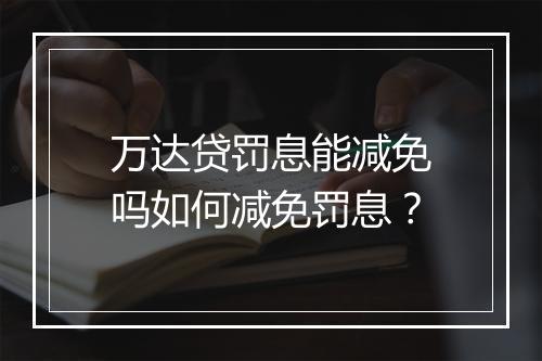 万达贷罚息能减免吗如何减免罚息?