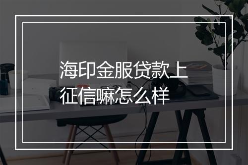 海印金服贷款上征信嘛怎么样