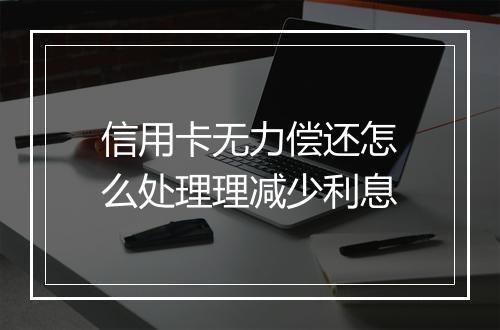 信用卡无力偿还怎么处理理减少利息