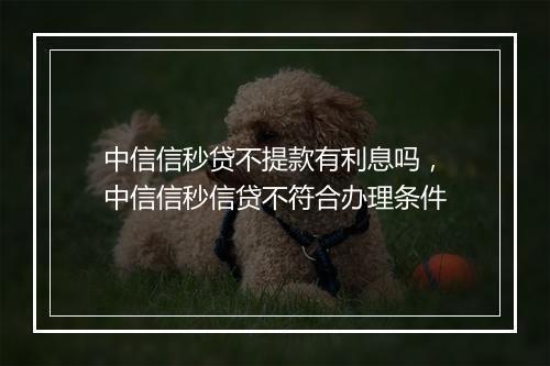 中信信秒贷不提款有利息吗,中信信秒信贷不符合办理条件