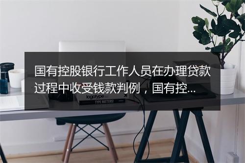 国有控股银行工作人员在办理贷款过程中收受钱款判例,国有控股银行的信贷员违法发放贷款案例