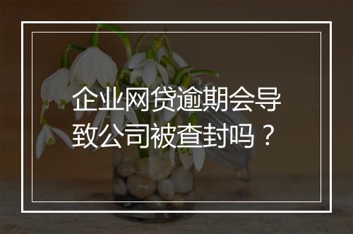 企业网贷逾期会导致公司被查封吗?