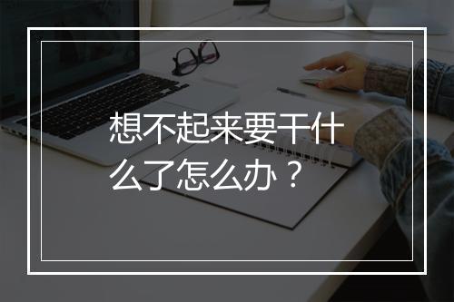 想不起来要干什么了怎么办?