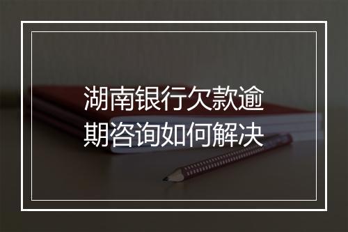 湖南银行欠款逾期咨询如何解决