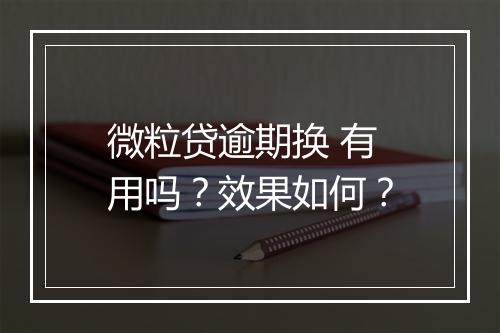 微粒贷逾期换 有用吗?效果如何?