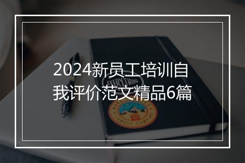 2024新员工培训自我评价范文精品6篇