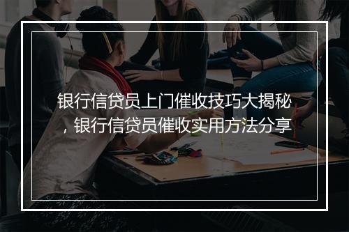 银行信贷员上门催收技巧大揭秘,银行信贷员催收实用方法分享