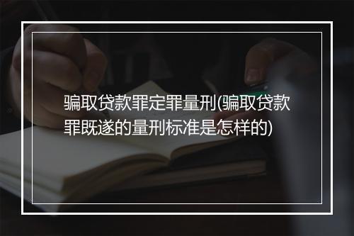骗取贷款罪定罪量刑(骗取贷款罪既遂的量刑标准是怎样的)