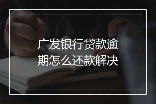 广发银行贷款逾期怎么还款解决