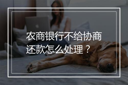 农商银行不给协商还款怎么处理?
