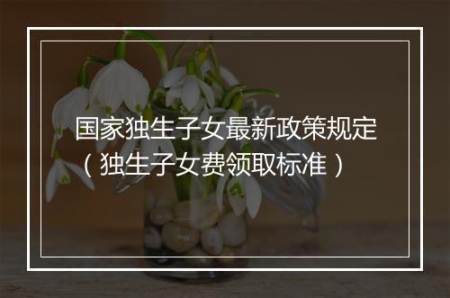 国家独生子女最新政策规定(独生子女费领取标准)