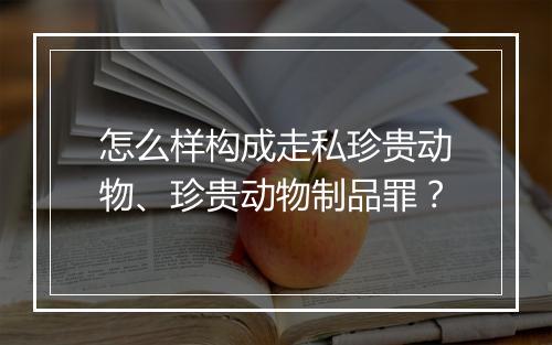 怎么样构成走私珍贵动物、珍贵动物制品罪?