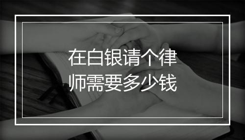 在白银请个律师需要多少钱