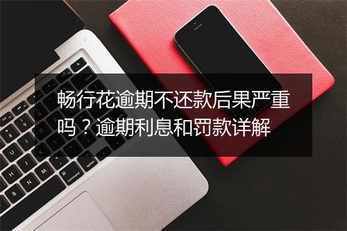 畅行花逾期不还款后果严重吗?逾期利息和罚款详解