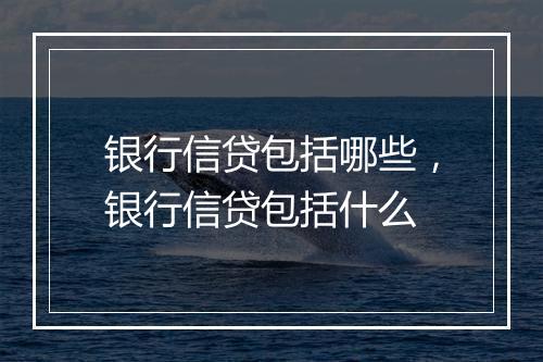 银行信贷包括哪些,银行信贷包括什么