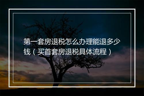 第一套房退税怎么办理能退多少钱(买首套房退税具体流程)