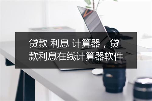 贷款 利息 计算器,贷款利息在线计算器软件