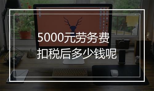 5000元劳务费扣税后多少钱呢