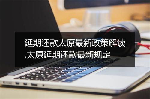 延期还款太原最新政策解读,太原延期还款最新规定