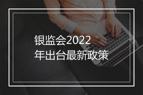银监会2022年出台最新政策